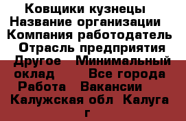 Ковщики-кузнецы › Название организации ­ Компания-работодатель › Отрасль предприятия ­ Другое › Минимальный оклад ­ 1 - Все города Работа » Вакансии   . Калужская обл.,Калуга г.